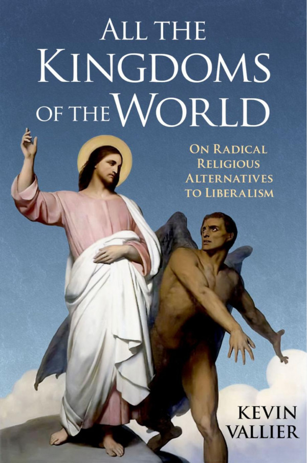 All The Kingdoms Of The World On Radical Religious Alternatives To Liberalism Kevin Vallier