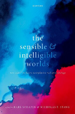 The Sensible And Intelligible Worlds New Essays On Kants Metaphysics And Epistemology Karl Schafer Editor