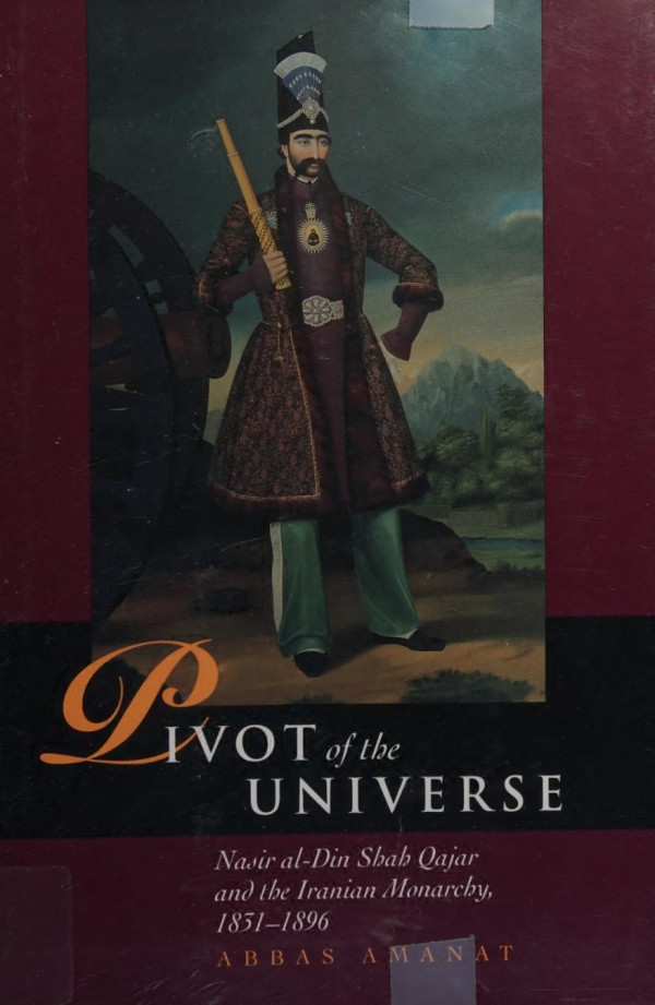 Pivot Of The Universe Nasir Aldin Shah Qajar And The Iranian Monarchy Abbas Amanat