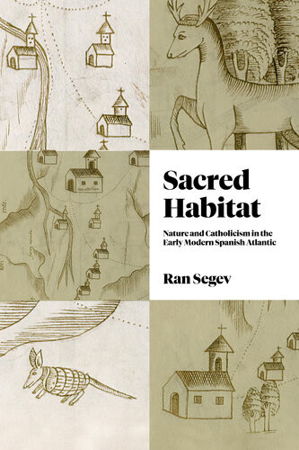 Sacred Habitat Nature And Catholicism In The Early Modern Spanish Atlantic Ran Segev