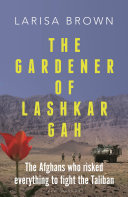 The Gardener Of Lashkar Gah The Afghans Who Risked Everything To Fight The Taliban Larisa Brown