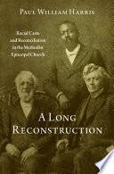 A Long Reconstruction Racial Caste And Reconciliation In The Methodist Episcopal Church Paul William Harris