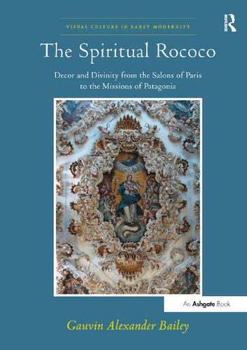 The Spiritual Rococo Decor And Divinity From The Salons Of Paris To The Missions Of Patagonia Visual Culture In Early Modernity 1st Edition Gauvinalexander Bailey