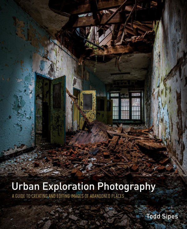 Urban Exploration Photography A Guide To Creating And Editing Images Of Abandoned Places Todd Sipes