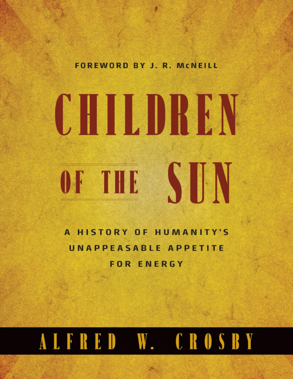 Children Of The Sun A History Of Humanitys Unappeasable Appetite For Energy Illustrated Alfred W Crosby
