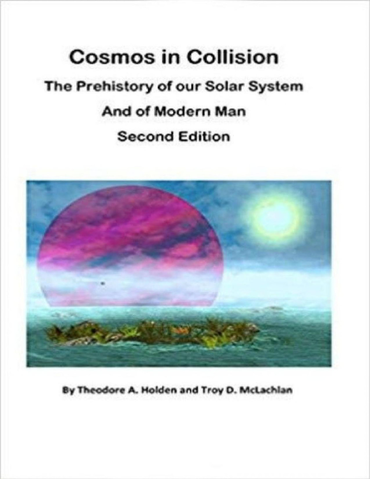 Cosmos In Collision The Prehistory Of Our Solar System And Of Modern Man 2nd Edition Theodore A Holden Troy D Mclachlan