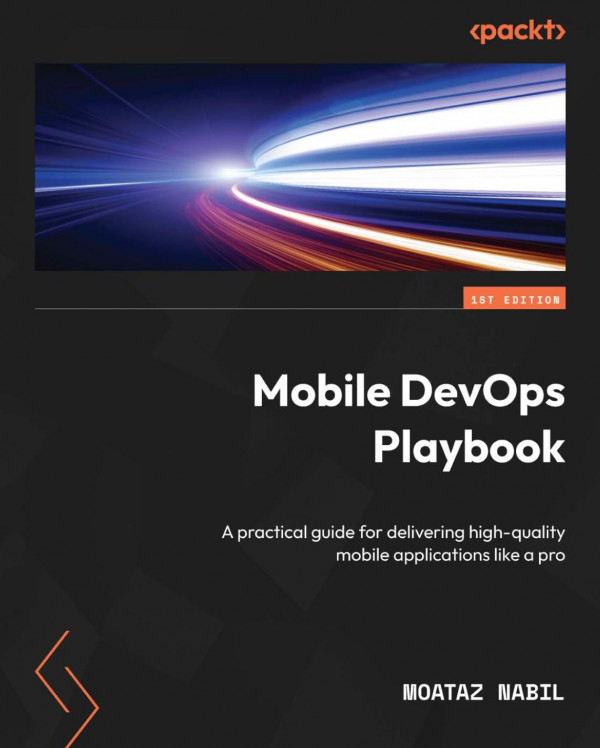 Mobile Devops Playbook A Practical Guide For Delivering Highquality Mobile Applications Like A Pro Teamira Moataz Nabil