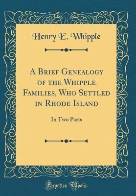 A Brief Genealogy Of The Whipple Families Who Settled In Rhode Island In Two Parts Classic Reprint Henry E Whipple