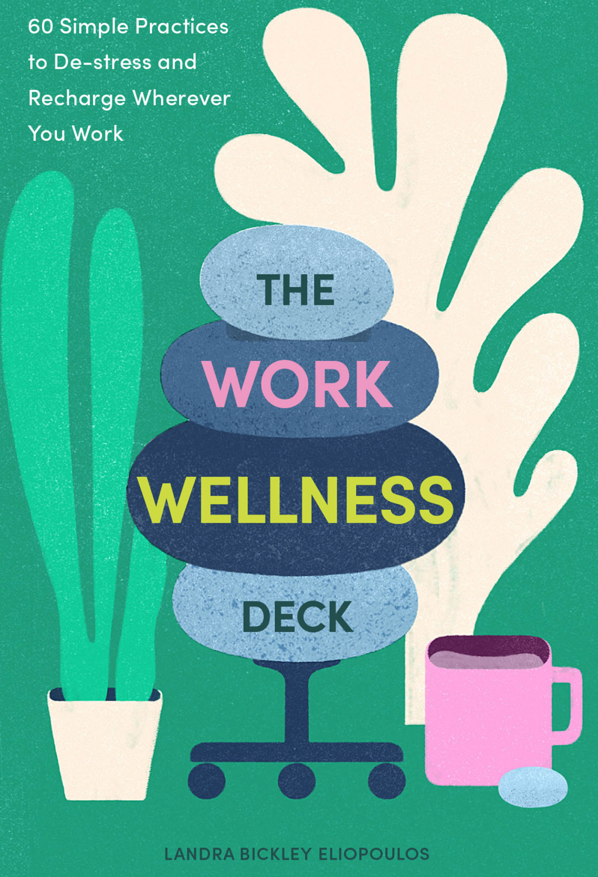 The Work Wellness Deck 60 Simple Practices To Destress And Recharge Wherever You Work Landra Bickley Eliopoulos