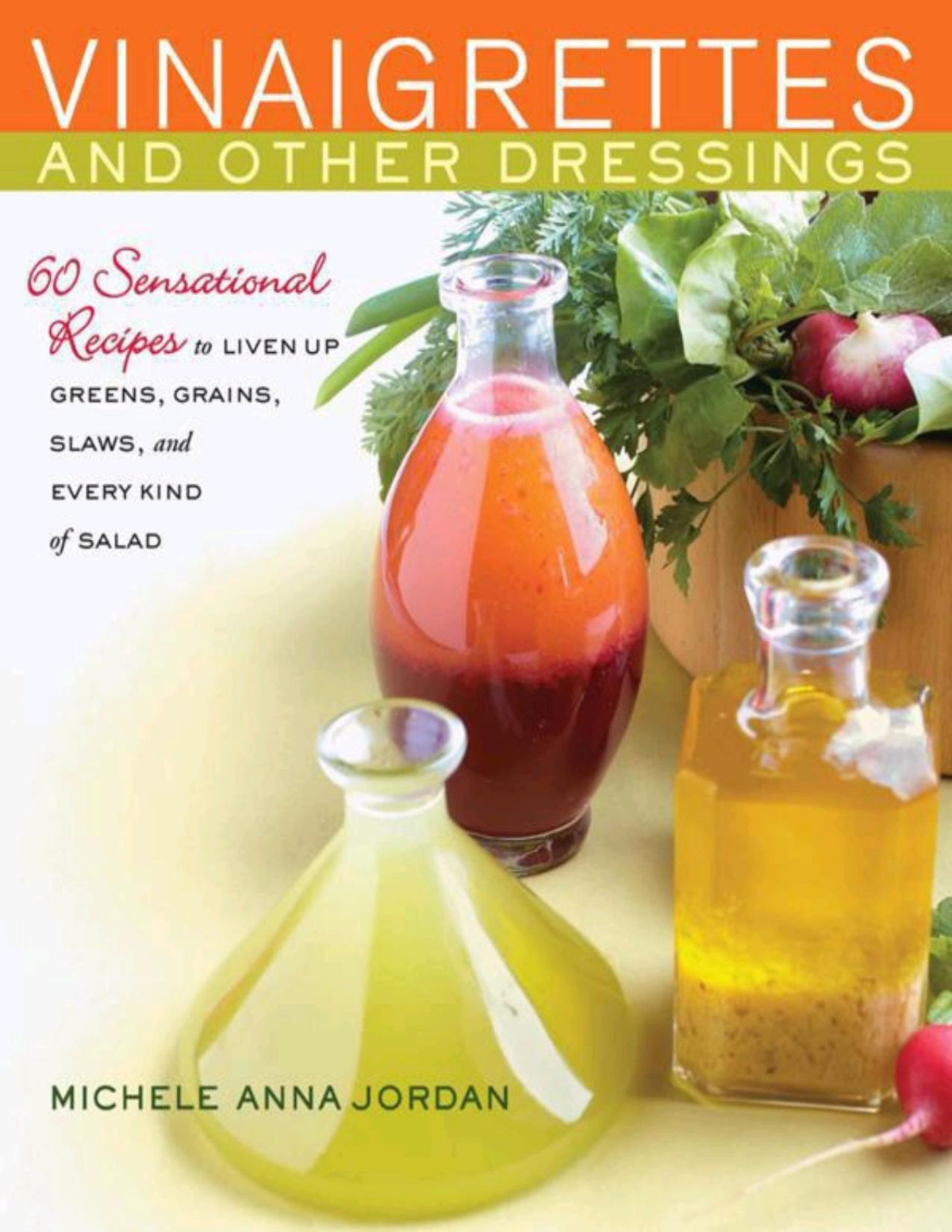 Vinaigrettes Other Dressings 60 Sensational Recipes To Liven Up Greens Grains Slaws And Every Kind Of Salad Michele Anna Jordan
