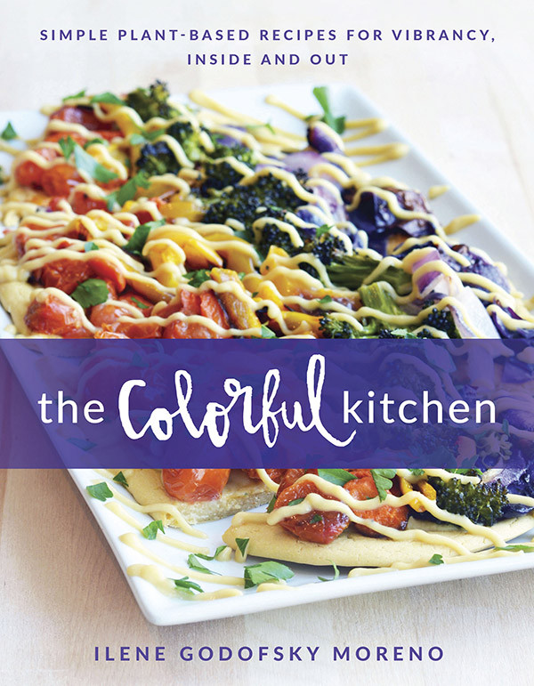 The Colorful Kitchen Simple Plantbased Recipes For Vibrancy Inside And Out Ilene Godofsky Moreno