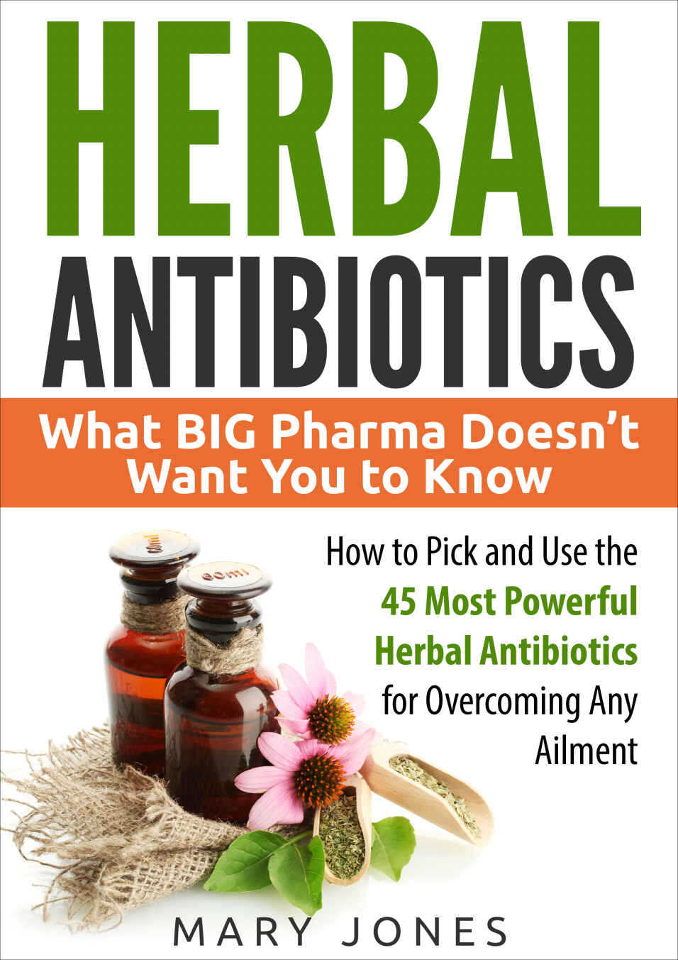Herbal Antibiotics What Big Pharma Doesnt Want You To Know How To Pick And Use The 45 Most Powerful Herbal Antibiotics For Overcoming Any Ailment Mary Jones