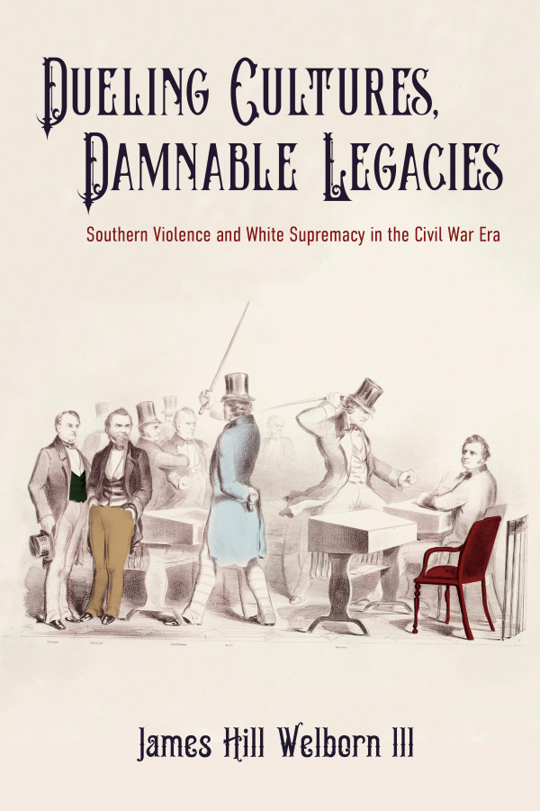 Dueling Cultures Damnable Legacies Southern Violence And White Supremacy In The Civil War Era James Hill Welborn Iii