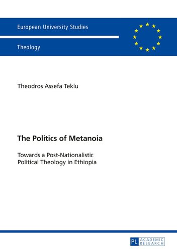 The Politics Of Metanoia Towards A Postnationalistic Political Theology In Ethiopia Europische Hochschulschriften European University Studies Publications Universitaires Europennes New Theodros A Teklu