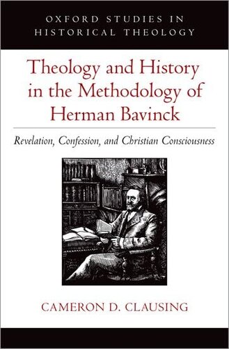 Theology And History In The Methodology Of Herman Bavinck Revelation Confession And Christian Consciousness Oxford Studies In Historical Theology Cameron D Clausing