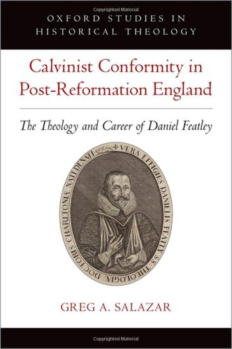 Calvinist Conformity In Postreformation England The Theology And Career Of Daniel Featley Oxford Studies In Historical Theology Greg A Salazar