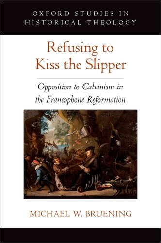 Refusing To Kiss The Slipper Opposition To Calvinism In The Francophone Reformation 1st Edition Michael W Bruening