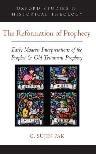 The Reformation Of Prophecy Early Modern Interpretations Of The Prophet Old Testament Prophecy Oxford Studies In Historical Theology 1st Edition G Sujin Pak