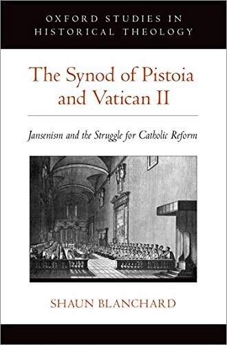 The Synod Of Pistoia And Vatican Ii Jansenism And The Struggle For Catholic Reform Oxford Studies In Historical Theology Shaun Blanchard