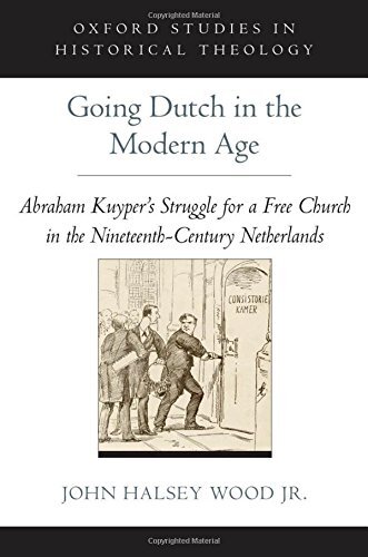 Going Dutch In The Modern Age Abraham Kuypers Struggle For A Free Church In The Netherlands Oxford Studies In Historical Theology 1st Edition John Halsey Wood Jr