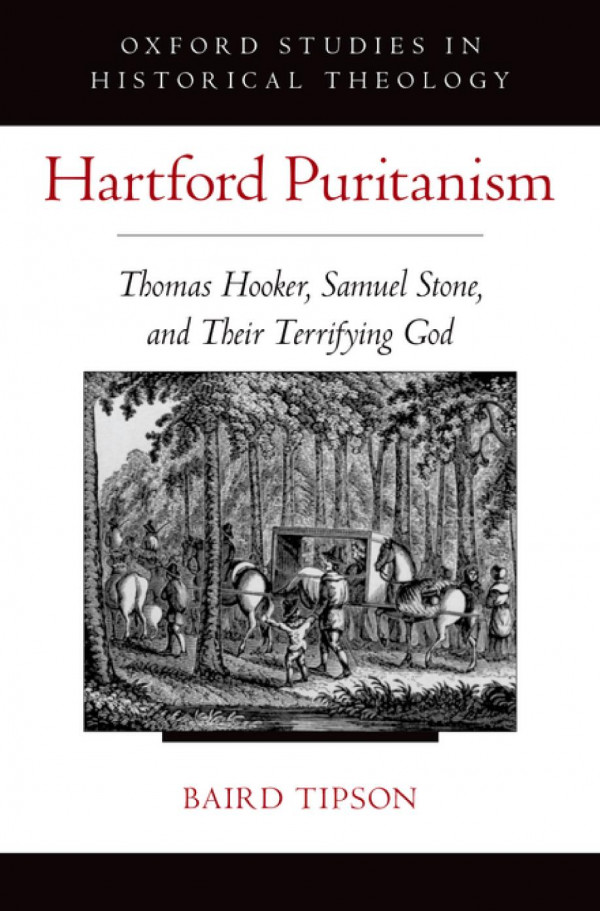 Hartford Puritanism Thomas Hooker Samuel Stone And Their Terrifying God Oxford Studies In Historical Theology 1st Edition Baird Tipson