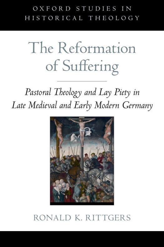 The Reformation Of Suffering Pastoral Theology And Lay Piety In Late Medieval And Early Modern Germany Oxford Studies In Historical Theology 1st Edition Ronald K Rittgers