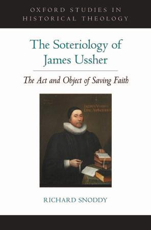The Soteriology Of James Ussher The Act And Object Of Saving Faith Oxford Studies In Historical Theology 1st Edition Richard Snoddy
