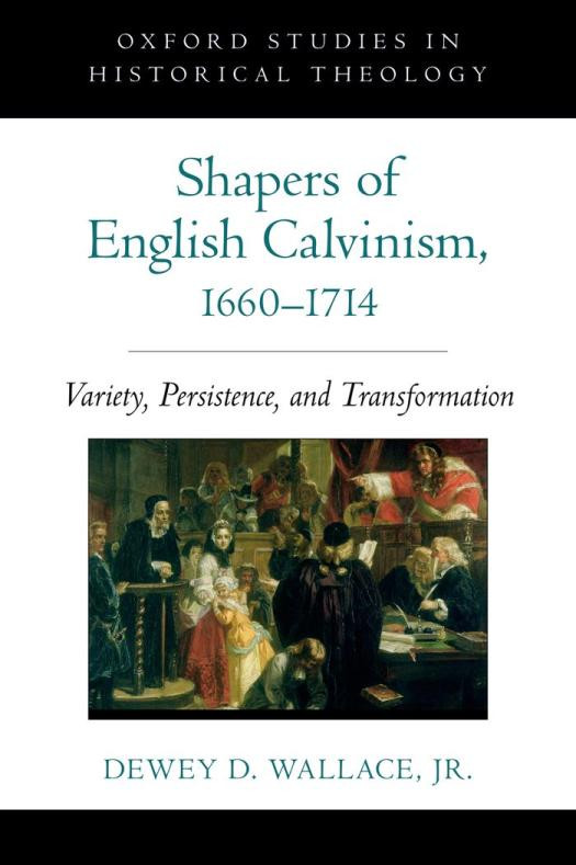 Shapers Of English Calvinism 16601714 Variety Persistence And Transformation Oxford Studies In Historical Theology 1st Edition Dewey D Wallace Jr