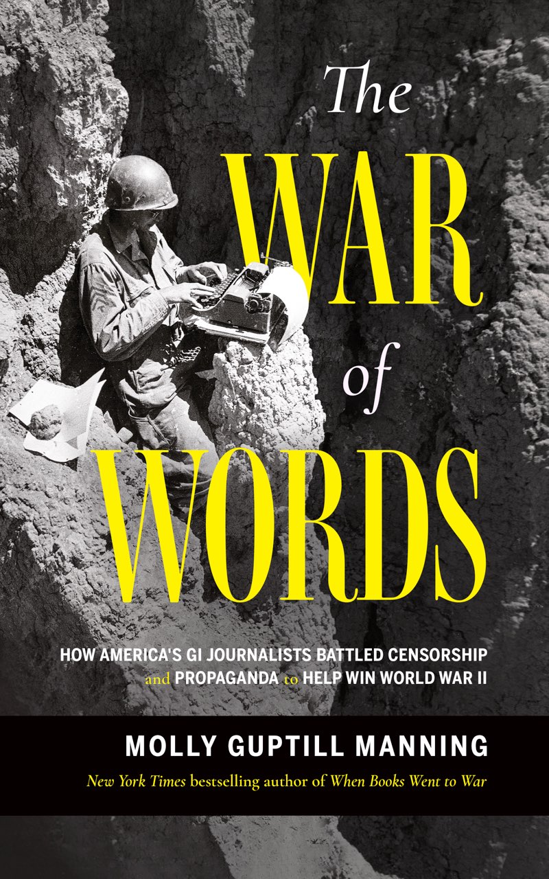 The War Of Words How Americas Gi Journalists Battled Censorship And Propaganda To Help Win World War Ii Molly Guptill Manning