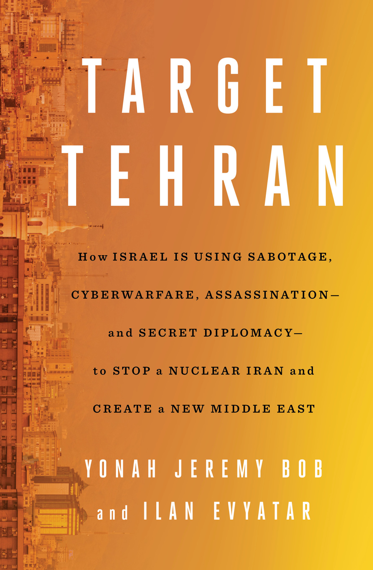Target Tehran How Israel Is Using Sabotage Cyberwarfare Assassination And Secret Diplomacy To Stop A Nuclear Iran And Create A New Middle East Yonah Jeremy Bob