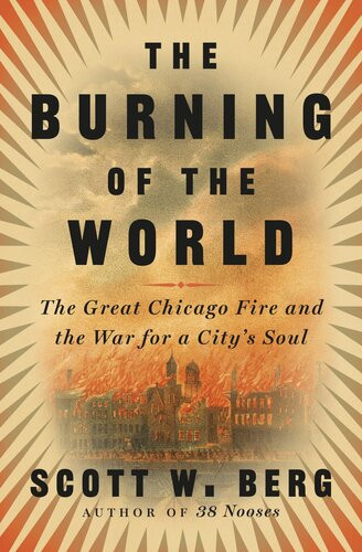 The Burning Of The World The Great Chicago Fire And The War For A Citys Soul Scott W Berg