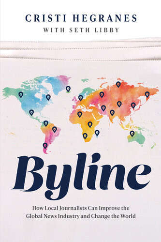 Byline How Local Journalists Can Improve The Global News Industry And Change The World Cristi Hegranes
