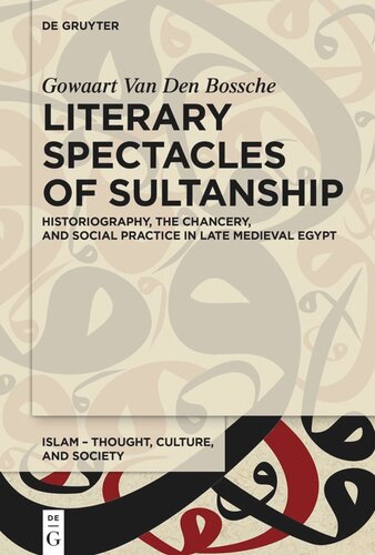 Literary Spectacles Of Sultanship Historiography The Chancery And Social Practice In Late Medieval Egypt Gowaart Van Den Bossche