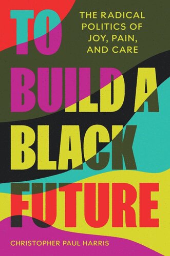 To Build A Black Future The Radical Politics Of Joy Pain And Care Christopher Paul Harris