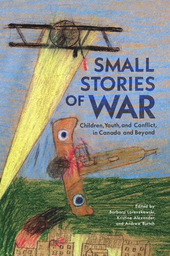 Small Stories Of War Children Youth And Conflict In Canada And Beyond Barbara Lorenzkowski Editor Kristine Alexander Editor Andrew Burtch Editor