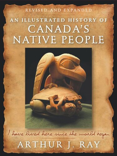 Illustrated History Of Canadas Native People Fourth Edition I Have Lived Here Since The World Began Fourth Edition Arthur J Ray
