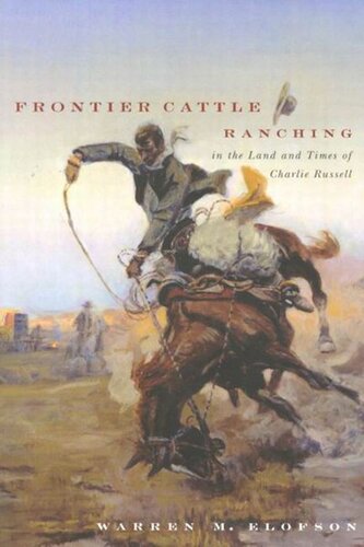 Frontier Cattle Ranching In The Land And Times Of Charlie Russell A Reexamination Of The Freerange Cattle Ranching Era In Montana Southern Alberta And Southern Saskatchewan Warren M Elofson
