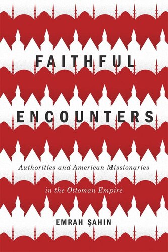 Faithful Encounters Authorities And American Missionaries In The Ottoman Empire Emrah Ahin