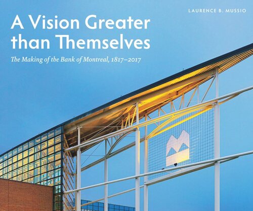 A Vision Greater Than Themselves The Making Of The Bank Of Montreal 18172017 Laurence B Mussio