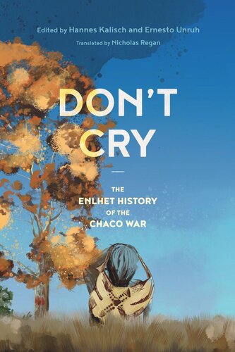 Dont Cry The Enlhet History Of The Chaco War Hannes Kalisch Editor Ernesto Unruh Editor Nicholas Regan Editor