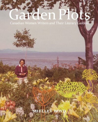 Garden Plots Canadian Women Writers And Their Literary Gardens Shelley Boyd