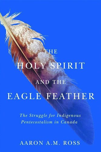 The Holy Spirit And The Eagle Feather The Struggle For Indigenous Pentecostalism In Canada Aaron Am Ross