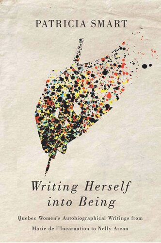 Writing Herself Into Being Quebec Womens Autobiographical Writings From Marie De Lincarnation To Nelly Arcan Patricia Smart