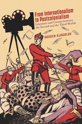 From Internationalism To Postcolonialism Literature And Cinema Between The Second And The Third Worlds Rossen Djagalov