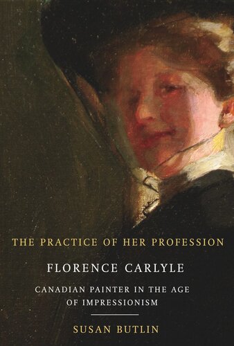 The Practice Of Her Profession Florence Carlyle Canadian Painter In The Age Of Impressionism Susan Butlin