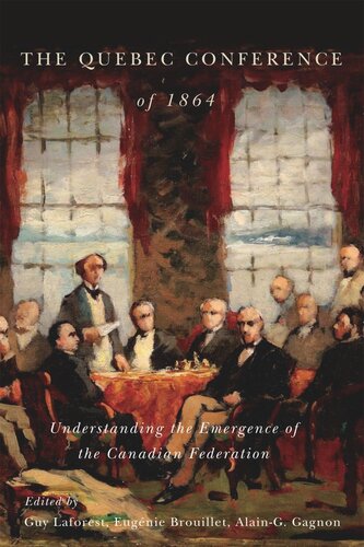 The Quebec Conference Of 1864 Understanding The Emergence Of The Canadian Federation Eugénie Brouillet Editor Alaing Gagnon Editor Guy Laforest Editor