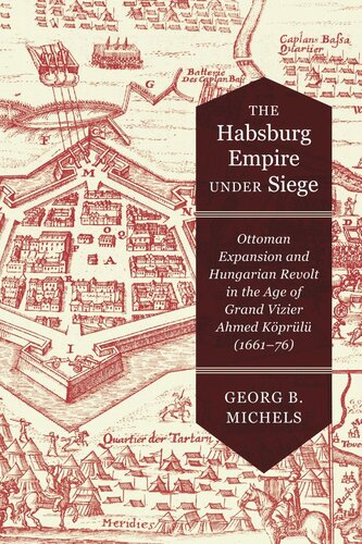 The Habsburg Empire Under Siege Ottoman Expansion And Hungarian Revolt In The Age Of Grand Vizier Ahmed Kprl 166176 Georg B Michels