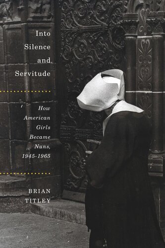Into Silence And Servitude How American Girls Became Nuns 19451965 Brian Titley