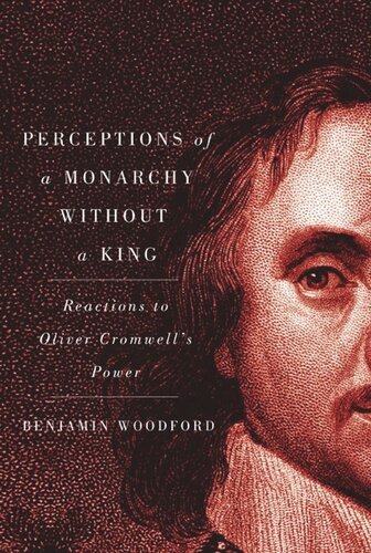 Perceptions Of A Monarchy Without A King Reactions To Oliver Cromwells Power Benjamin Woodford