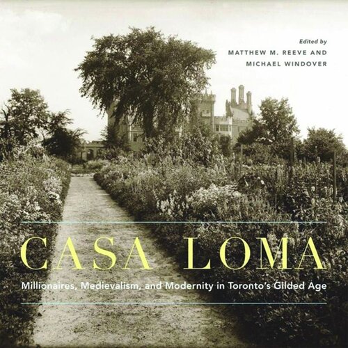 Casa Loma Millionaires Medievalism And Modernity In Torontos Gilded Age Matthew M Reeve Michael Windover